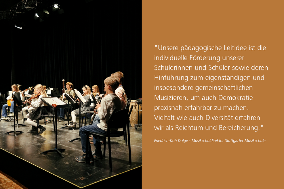 Musizierende Kinder auf einer Bühne. Rechts ein Zitat von Friedrich-Koh Dolge (Direktor der Stuttgarter Musikschule): "Unsere pädagogische Leitidee ist die individuelle Förderung unserer Schülerinnen und Schüler sowie deren Hinführung zum eigenständigen und insbesondere gemeinschaftlichen Musizieren, um auch Demokratie praxisnah erfahrbar zu machen. Vielfalt wie auch Diversität erfahren wir als Reichtum und Bereicherung."